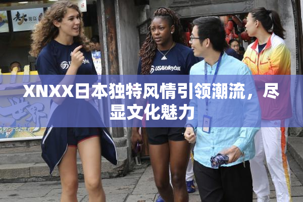 XNXX日本独特风情引领潮流，尽显文化魅力