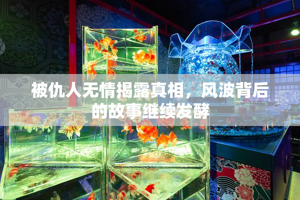 被仇人无情揭露真相，风波背后的故事继续发酵