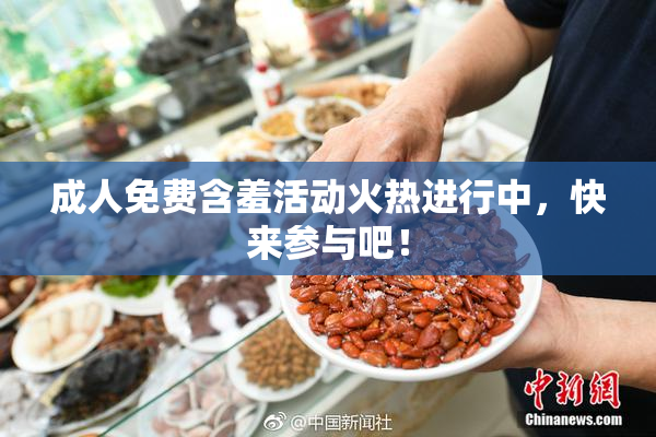成人免费含羞活动火热进行中，快来参与吧！