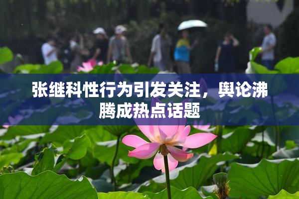 张继科性行为引发关注，舆论沸腾成热点话题