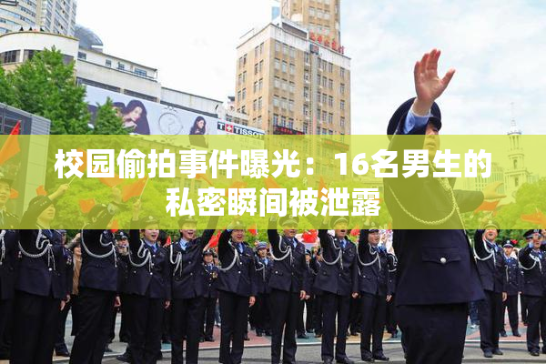 校园偷拍事件曝光：16名男生的私密瞬间被泄露