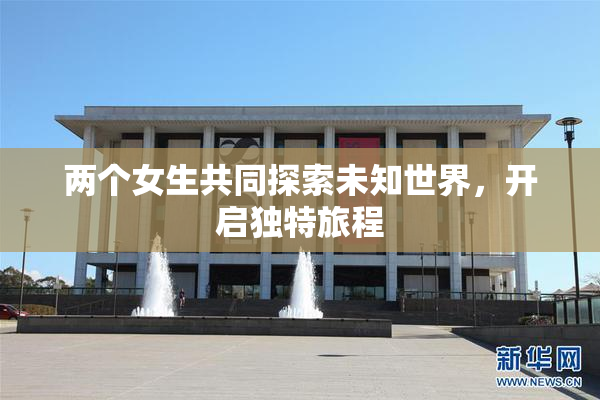 两个女生共同探索未知世界，开启独特旅程
