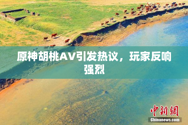原神胡桃AV引发热议，玩家反响强烈