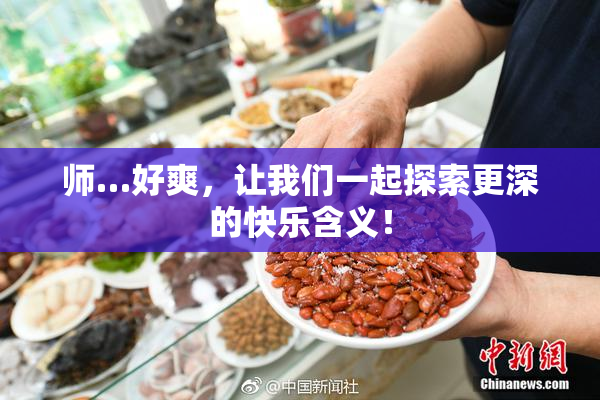 师…好爽，让我们一起探索更深的快乐含义！