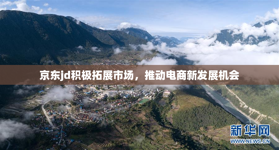 京东jd积极拓展市场，推动电商新发展机会