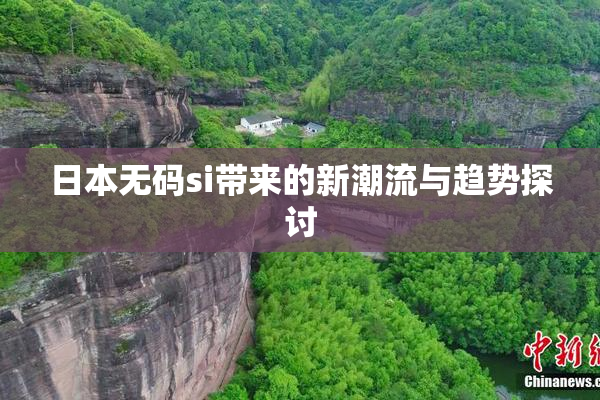 日本无码si带来的新潮流与趋势探讨