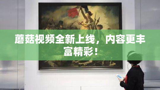 蘑菇视频全新上线，内容更丰富精彩！