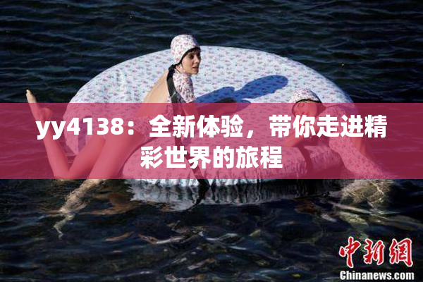 yy4138：全新体验，带你走进精彩世界的旅程