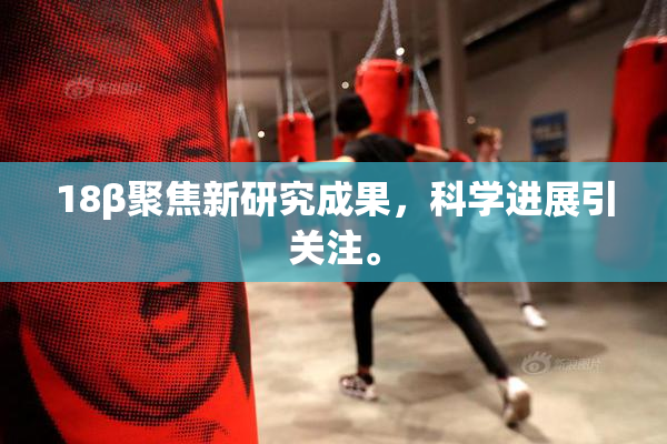 18β聚焦新研究成果，科学进展引关注。