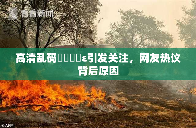 高清乱码❌‌❌‌ε引发关注，网友热议背后原因