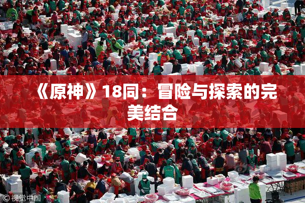 《原神》18同：冒险与探索的完美结合