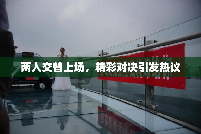 两人交替上场，精彩对决引发热议