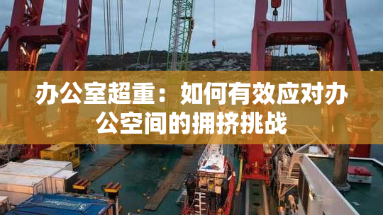 办公室超重：如何有效应对办公空间的拥挤挑战