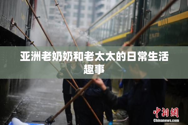亚洲老奶奶和老太太的日常生活趣事