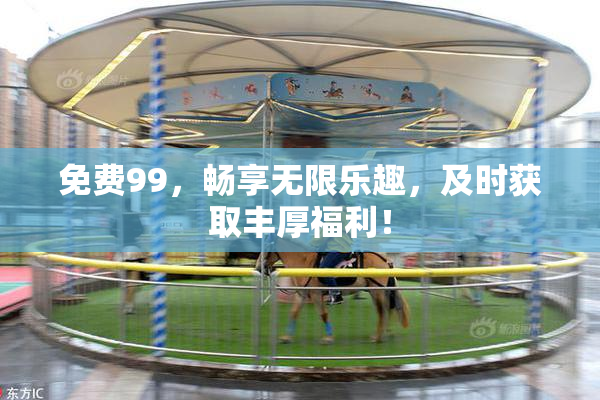 免费99，畅享无限乐趣，及时获取丰厚福利！