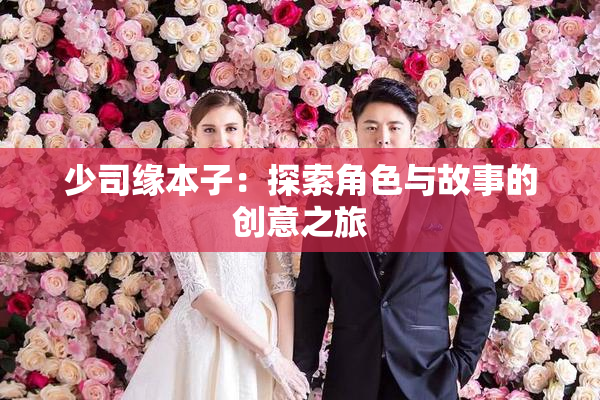 少司缘本子：探索角色与故事的创意之旅