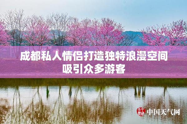 成都私人情侣打造独特浪漫空间吸引众多游客