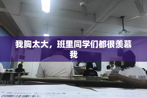 我胸太大，班里同学们都很羡慕我