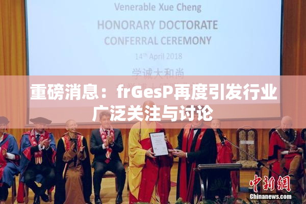 重磅消息：frGesP再度引发行业广泛关注与讨论