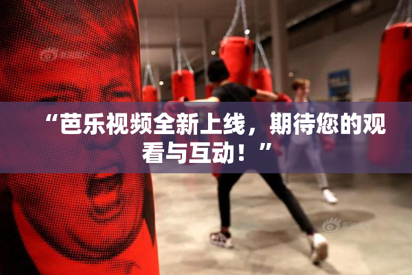 “芭乐视频全新上线，期待您的观看与互动！”