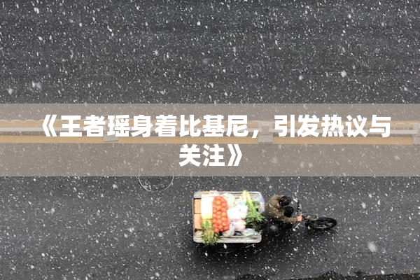 《王者瑶身着比基尼，引发热议与关注》