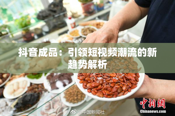 抖音成品：引领短视频潮流的新趋势解析