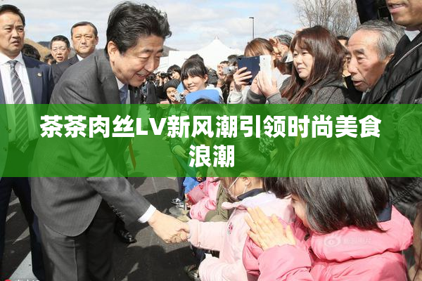 茶茶肉丝LV新风潮引领时尚美食浪潮