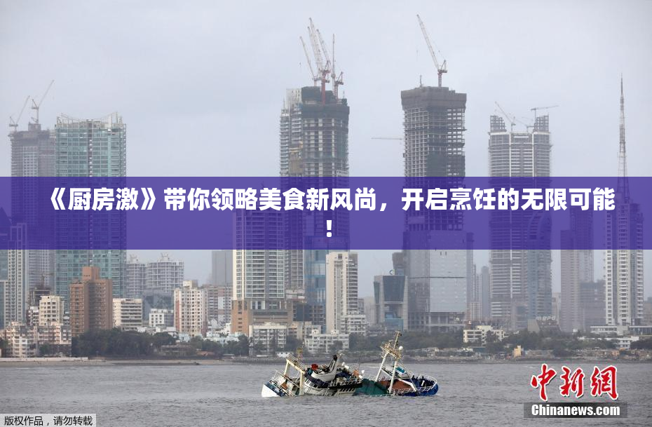 《厨房激》带你领略美食新风尚，开启烹饪的无限可能！