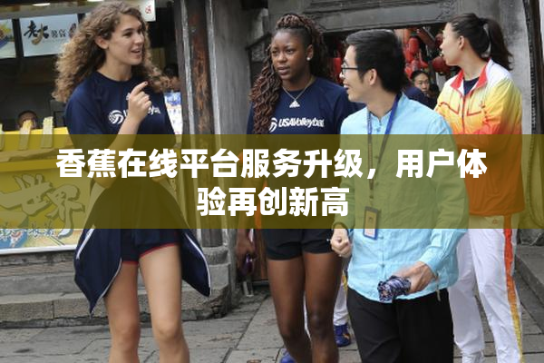 香蕉在线平台服务升级，用户体验再创新高