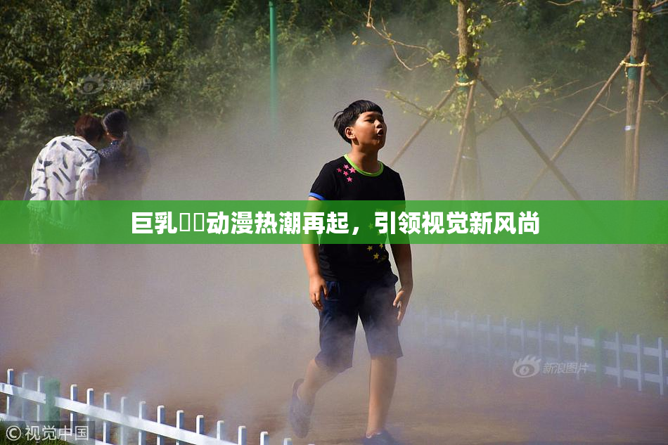巨乳❌‌动漫热潮再起，引领视觉新风尚
