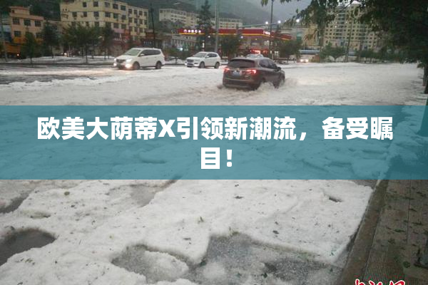 欧美大荫蒂X引领新潮流，备受瞩目！