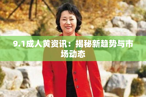 9.1成人黄资讯：揭秘新趋势与市场动态