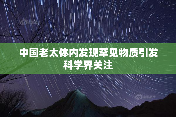 中国老太体内发现罕见物质引发科学界关注