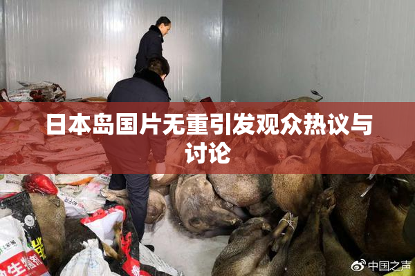 日本岛国片无重引发观众热议与讨论