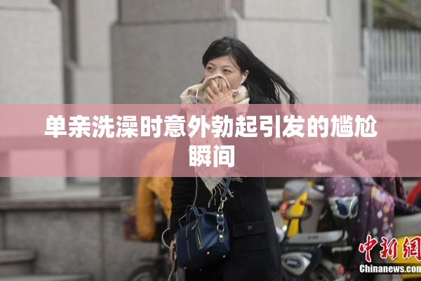 单亲洗澡时意外勃起引发的尴尬瞬间