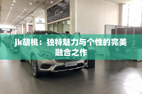 jk胡桃：独特魅力与个性的完美融合之作