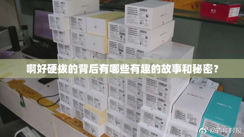 啊好硬拔的背后有哪些有趣的故事和秘密？