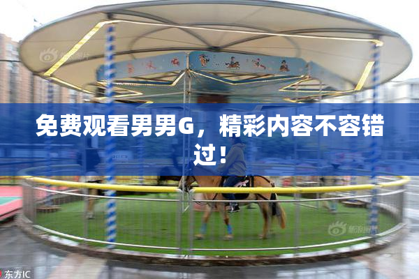 免费观看男男G，精彩内容不容错过！