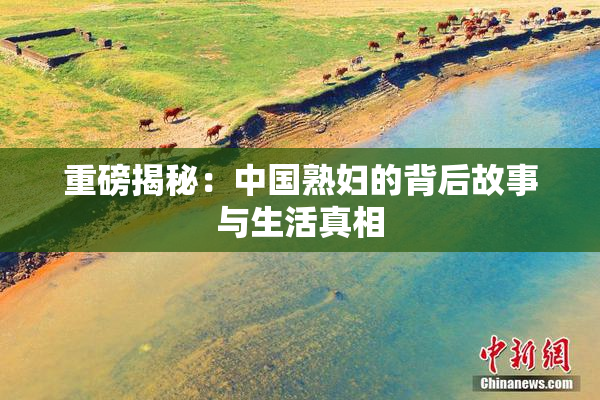 重磅揭秘：中国熟妇的背后故事与生活真相