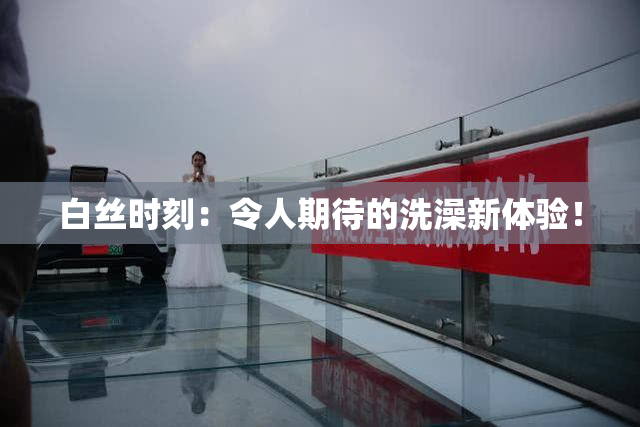 白丝时刻：令人期待的洗澡新体验！