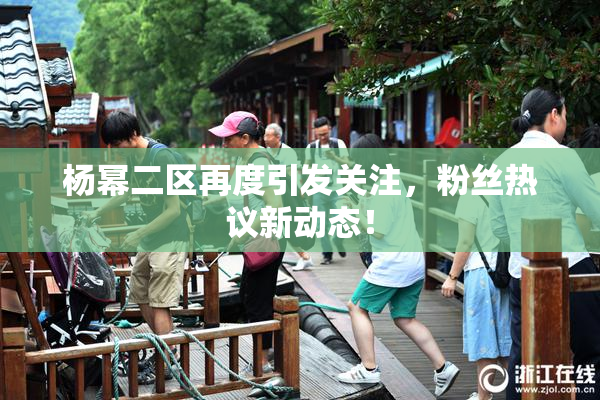 杨幂二区再度引发关注，粉丝热议新动态！