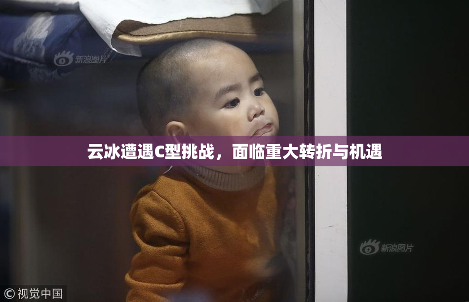云冰遭遇C型挑战，面临重大转折与机遇