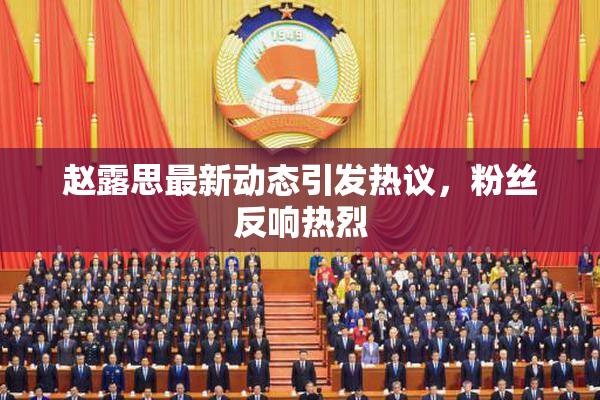 赵露思最新动态引发热议，粉丝反响热烈