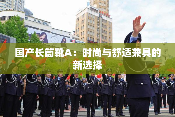 国产长筒靴A：时尚与舒适兼具的新选择
