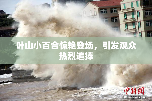 叶山小百合惊艳登场，引发观众热烈追捧