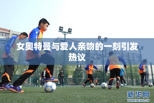 女奥特曼与爱人亲吻的一刻引发热议