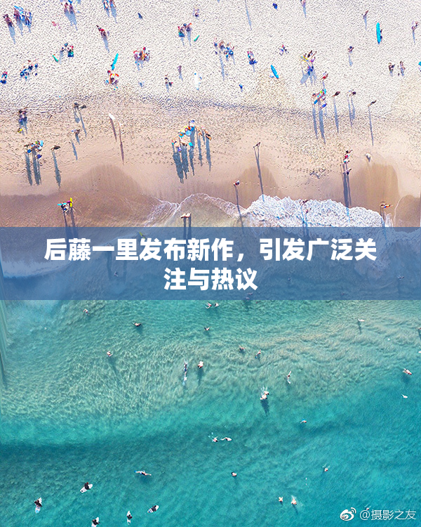 后藤一里发布新作，引发广泛关注与热议