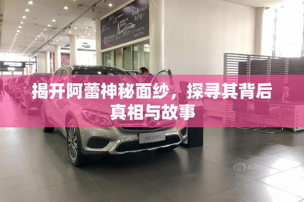 揭开阿蕾神秘面纱，探寻其背后真相与故事