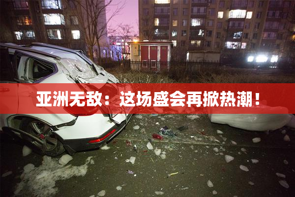 亚洲无敌：这场盛会再掀热潮！