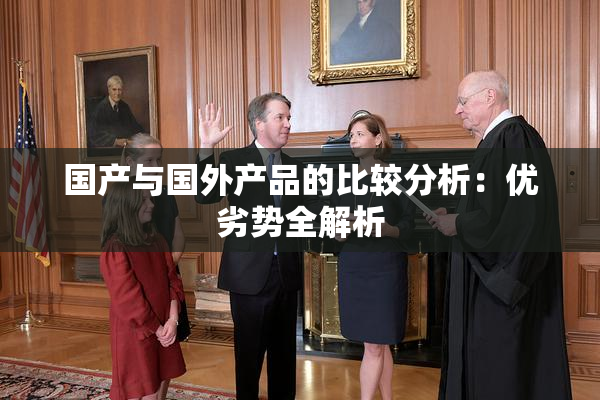 国产与国外产品的比较分析：优劣势全解析